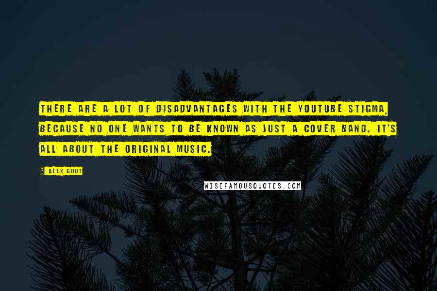 Alex Goot quotes: There are a lot of disadvantages with the YouTube stigma, because no one wants to be known as just a cover band. It's all about the original music.