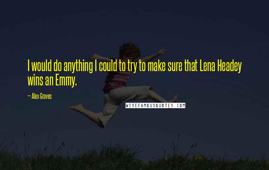 Alex Graves quotes: I would do anything I could to try to make sure that Lena Headey wins an Emmy.