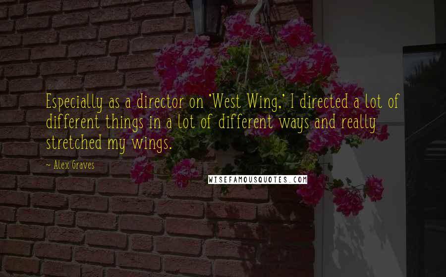 Alex Graves quotes: Especially as a director on 'West Wing,' I directed a lot of different things in a lot of different ways and really stretched my wings.