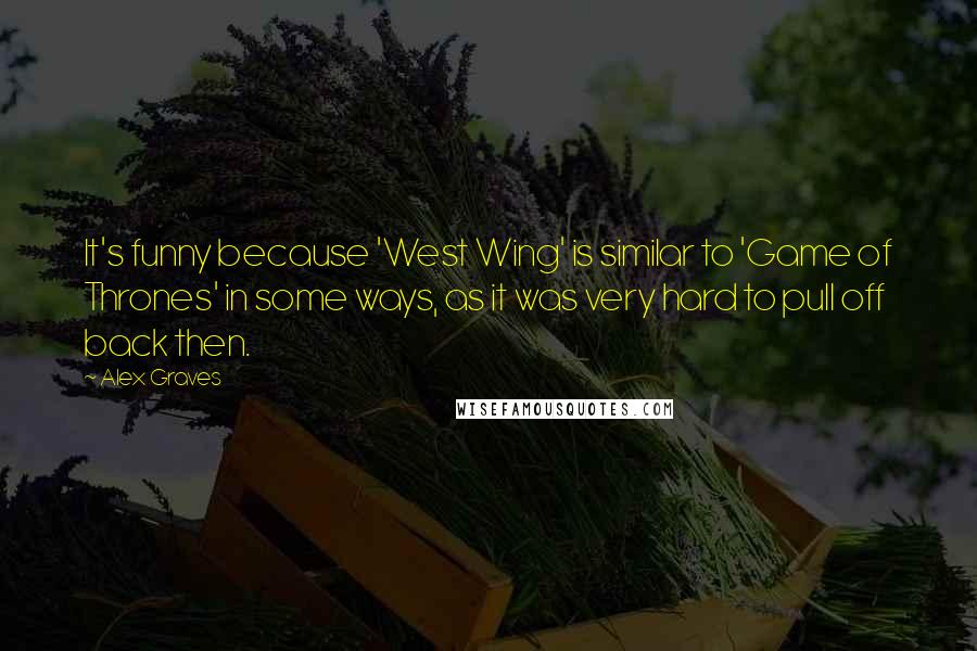 Alex Graves quotes: It's funny because 'West Wing' is similar to 'Game of Thrones' in some ways, as it was very hard to pull off back then.