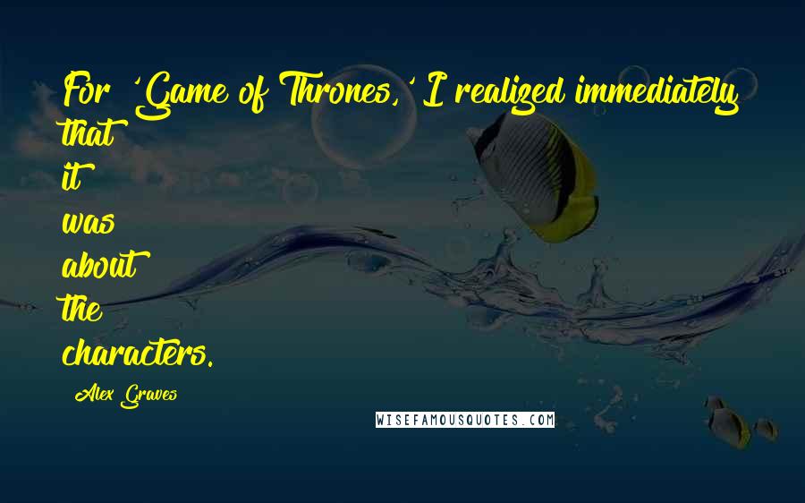 Alex Graves quotes: For 'Game of Thrones,' I realized immediately that it was about the characters.