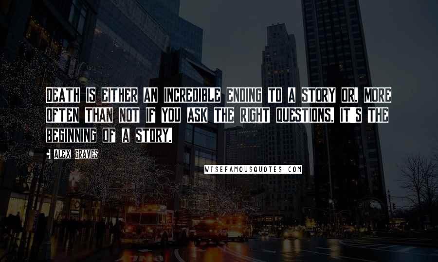 Alex Graves quotes: Death is either an incredible ending to a story or, more often than not if you ask the right questions, it's the beginning of a story.