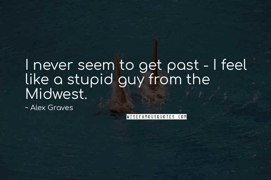 Alex Graves quotes: I never seem to get past - I feel like a stupid guy from the Midwest.