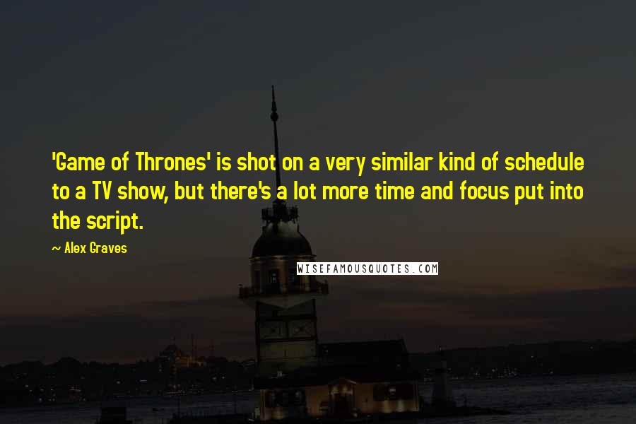 Alex Graves quotes: 'Game of Thrones' is shot on a very similar kind of schedule to a TV show, but there's a lot more time and focus put into the script. Alex Graves quotes: 'Game of Thrones' is shot on a very similar kind of schedule to a TV show, but there's a lot more time and focus put into the script.