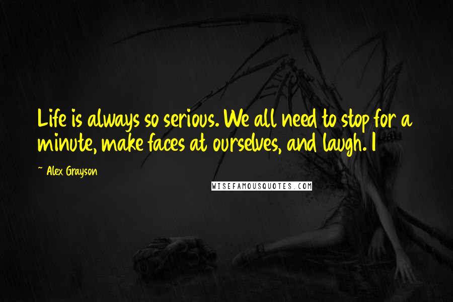 Alex Grayson quotes: Life is always so serious. We all need to stop for a minute, make faces at ourselves, and laugh. I