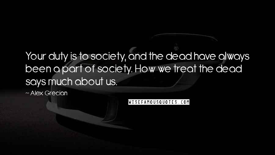 Alex Grecian quotes: Your duty is to society, and the dead have always been a part of society. How we treat the dead says much about us.