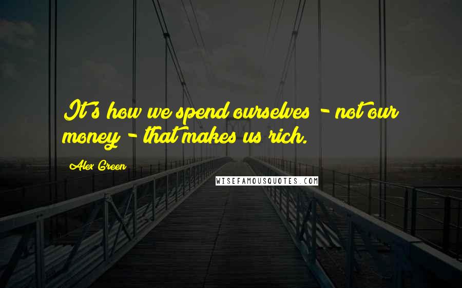 Alex Green quotes: It's how we spend ourselves - not our money - that makes us rich.