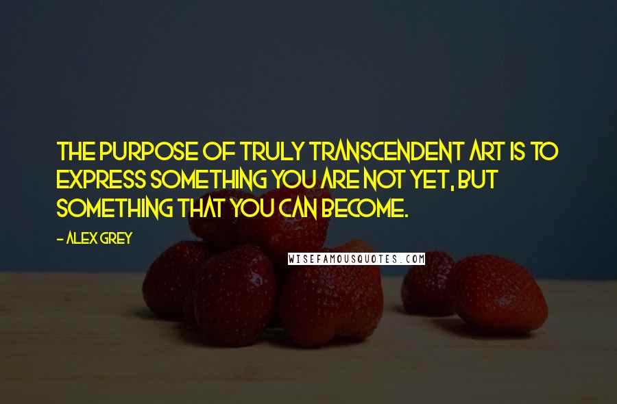 Alex Grey quotes: The purpose of truly transcendent art is to express something you are not yet, but something that you can become. Alex Grey quotes: The purpose of truly transcendent art is to express something you are not yet, but something that you can become.