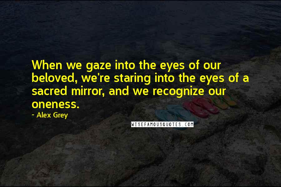 Alex Grey quotes: When we gaze into the eyes of our beloved, we're staring into the eyes of a sacred mirror, and we recognize our oneness.