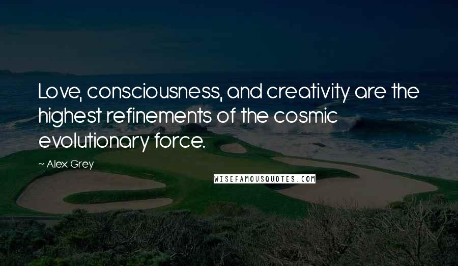 Alex Grey quotes: Love, consciousness, and creativity are the highest refinements of the cosmic evolutionary force.