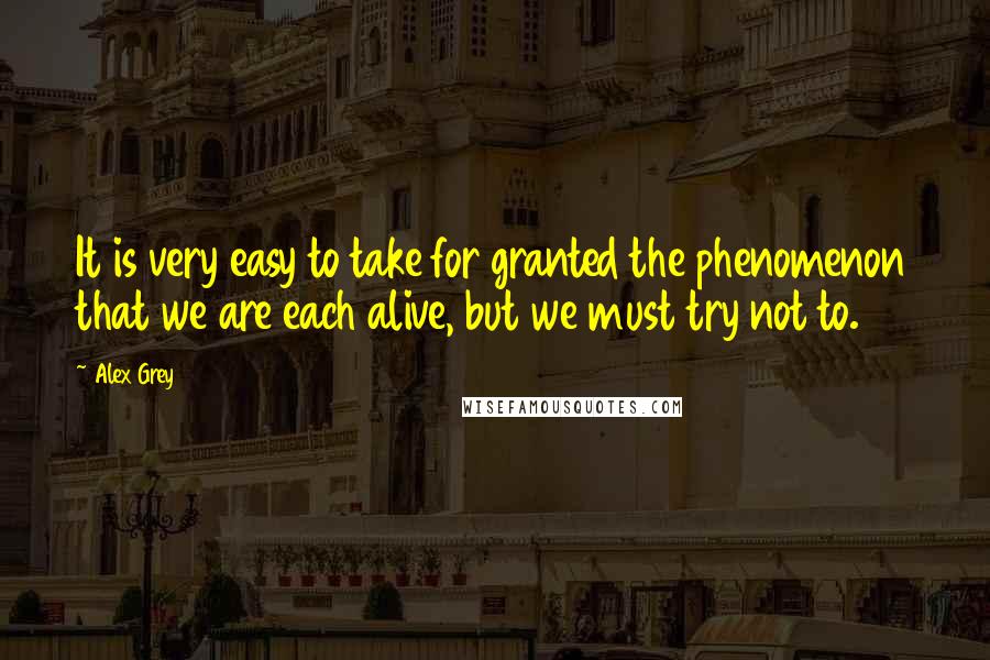 Alex Grey quotes: It is very easy to take for granted the phenomenon that we are each alive, but we must try not to.