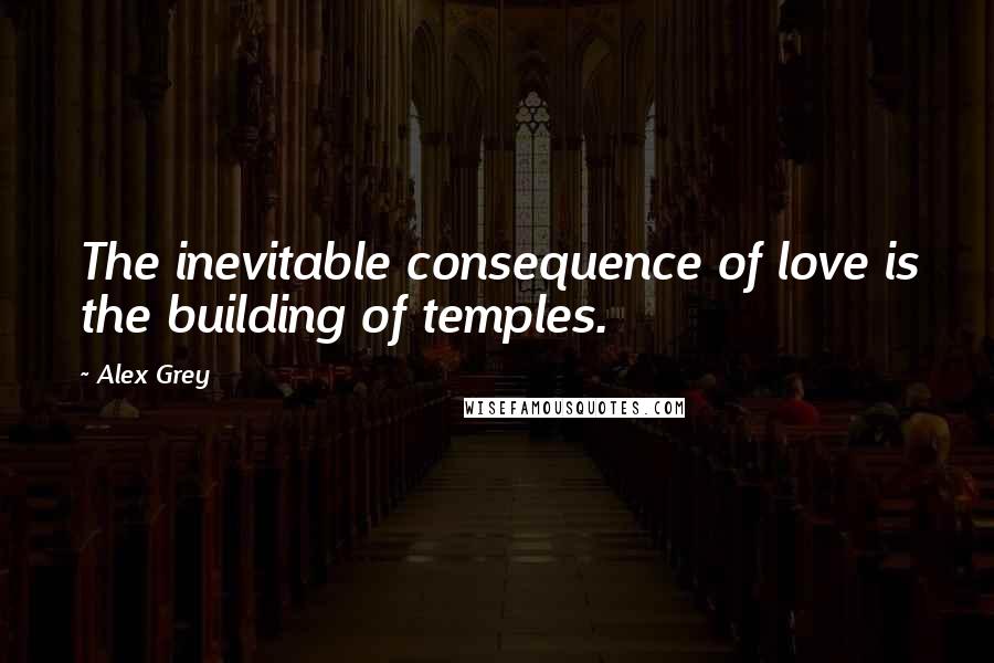 Alex Grey quotes: The inevitable consequence of love is the building of temples.