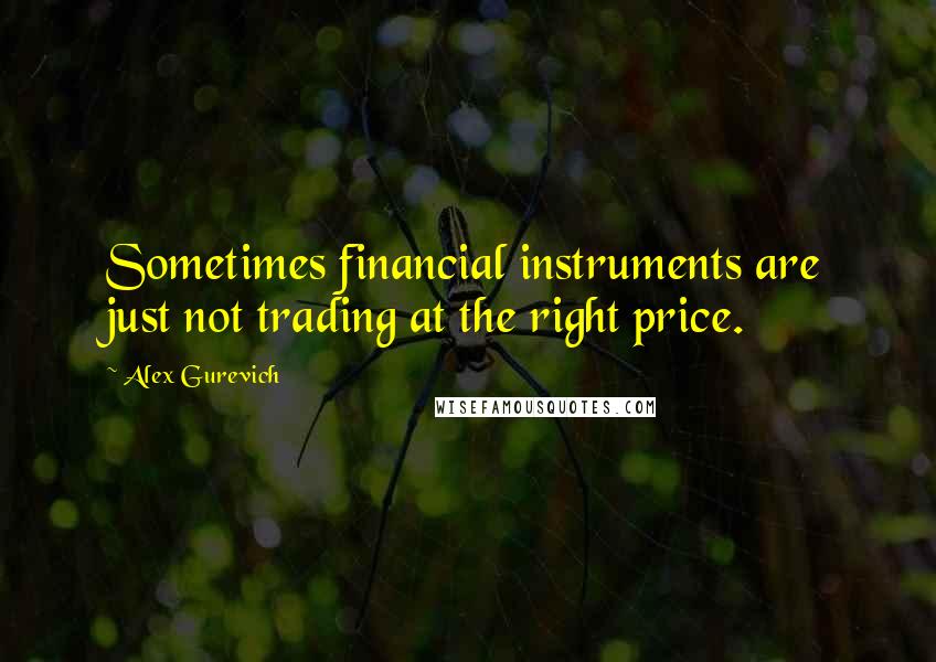 Alex Gurevich quotes: Sometimes financial instruments are just not trading at the right price.