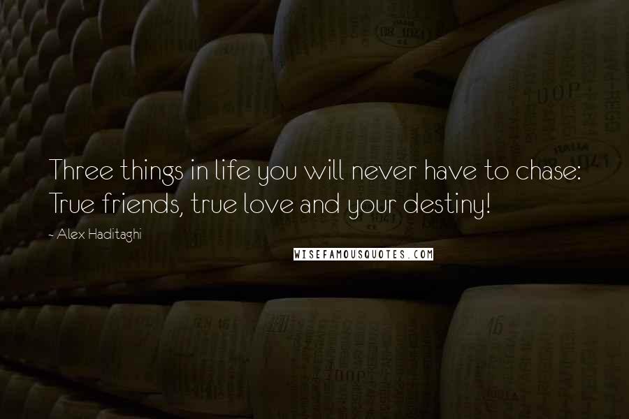 Alex Haditaghi quotes: Three things in life you will never have to chase: True friends, true love and your destiny!