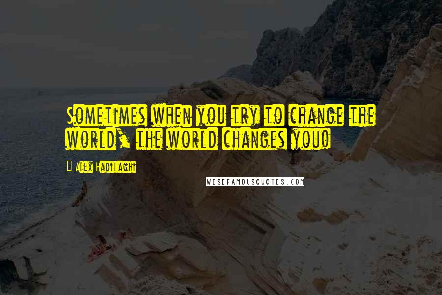 Alex Haditaghi quotes: Sometimes when you try to change the world, the world changes you!