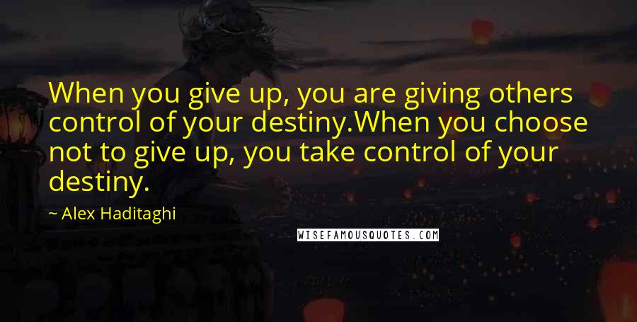 Alex Haditaghi quotes: When you give up, you are giving others control of your destiny.When you choose not to give up, you take control of your destiny.