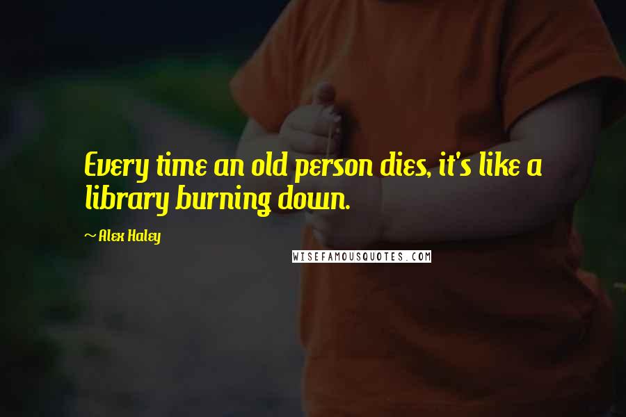 Alex Haley quotes: Every time an old person dies, it's like a library burning down.