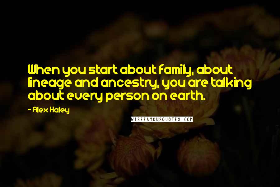 Alex Haley quotes: When you start about family, about lineage and ancestry, you are talking about every person on earth. Alex Haley quotes: When you start about family, about lineage and ancestry, you are talking about every person on earth.