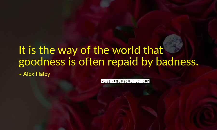 Alex Haley quotes: It is the way of the world that goodness is often repaid by badness.