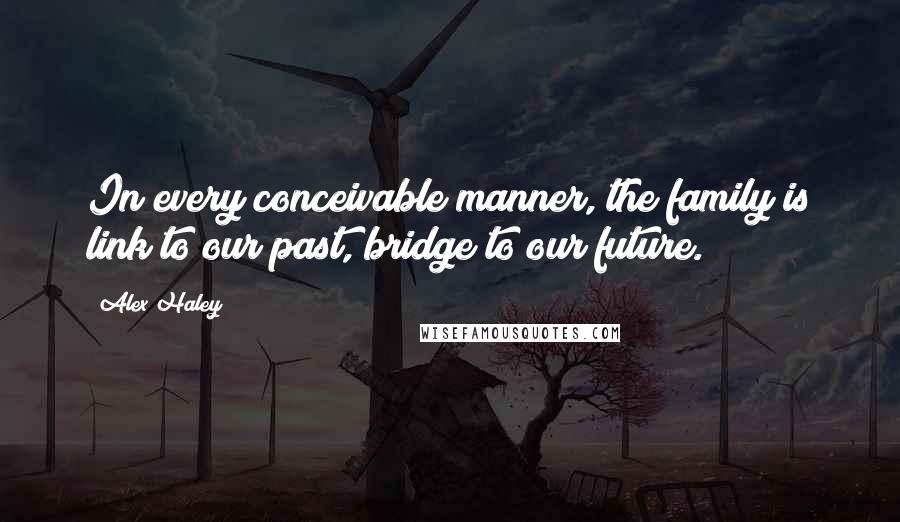 Alex Haley quotes: In every conceivable manner, the family is link to our past, bridge to our future.