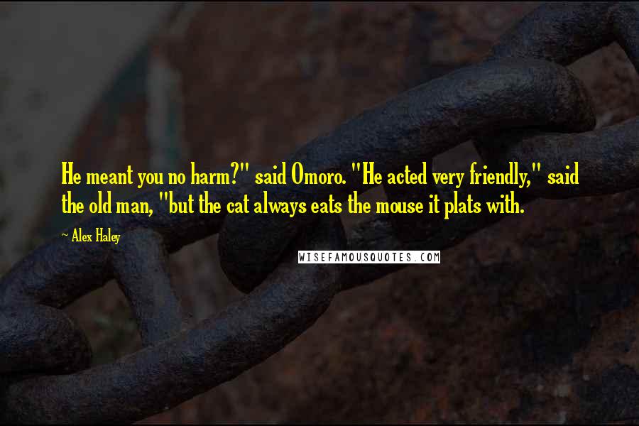 Alex Haley quotes: He meant you no harm?" said Omoro. "He acted very friendly," said the old man, "but the cat always eats the mouse it plats with.