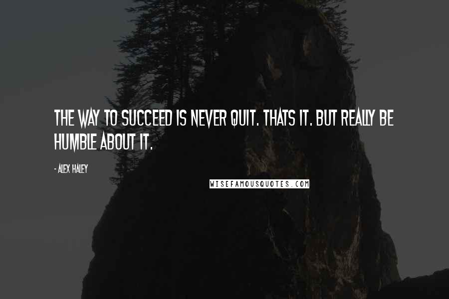 Alex Haley quotes: The way to succeed is never quit. Thats it. But really be humble about it.