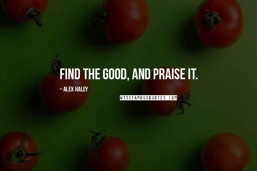 Alex Haley quotes: Find the good, and praise it.