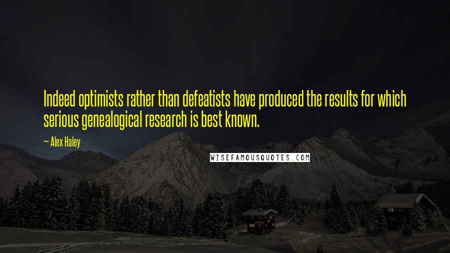 Alex Haley quotes: Indeed optimists rather than defeatists have produced the results for which serious genealogical research is best known.