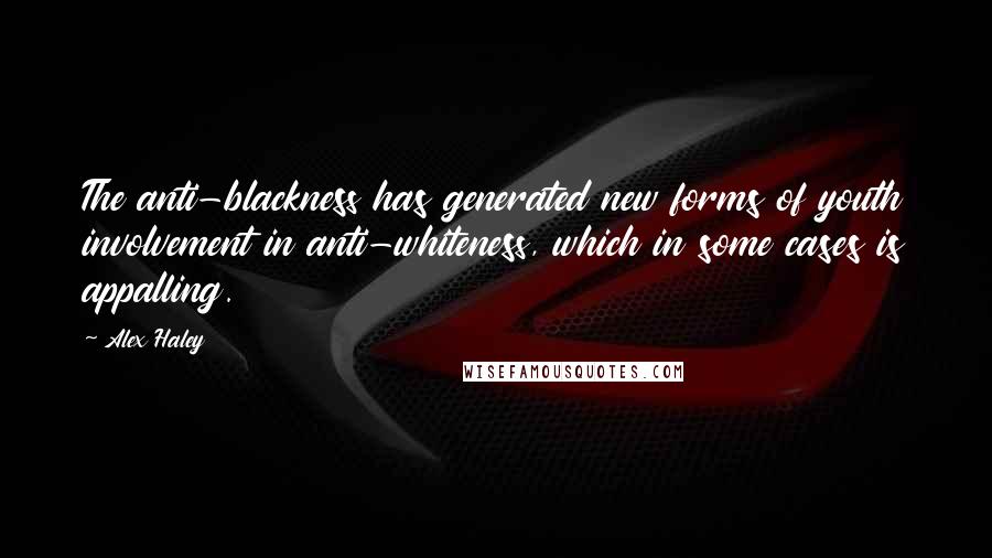 Alex Haley quotes: The anti-blackness has generated new forms of youth involvement in anti-whiteness, which in some cases is appalling.