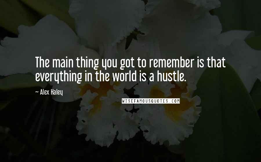 Alex Haley quotes: The main thing you got to remember is that everything in the world is a hustle.