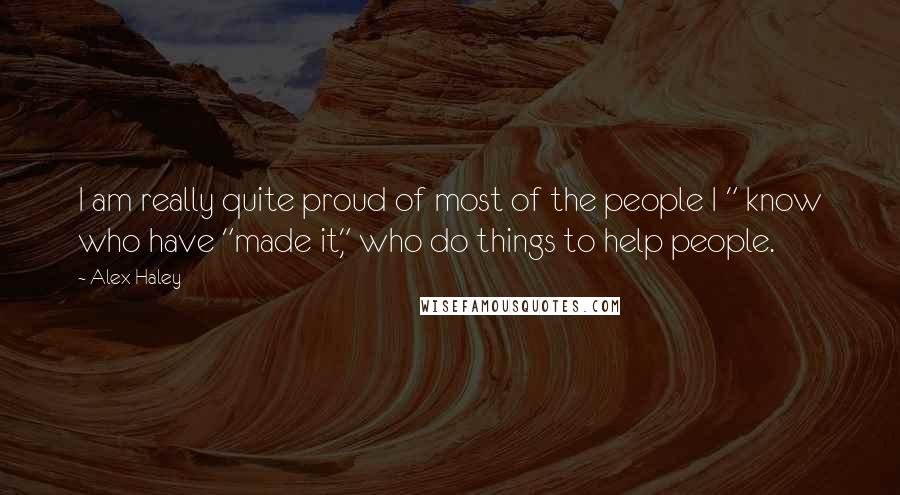 Alex Haley quotes: I am really quite proud of most of the people I " know who have "made it," who do things to help people.