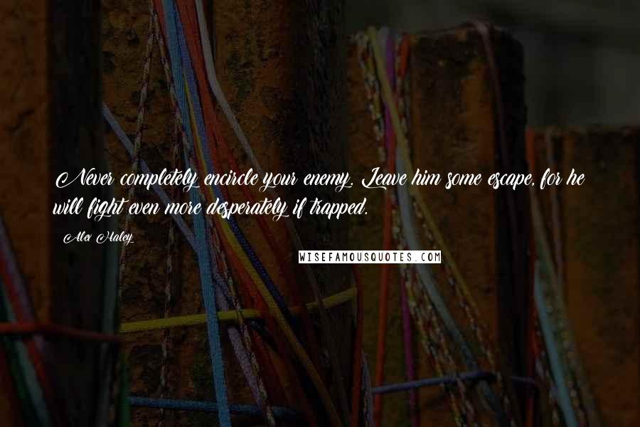 Alex Haley quotes: Never completely encircle your enemy. Leave him some escape, for he will fight even more desperately if trapped.