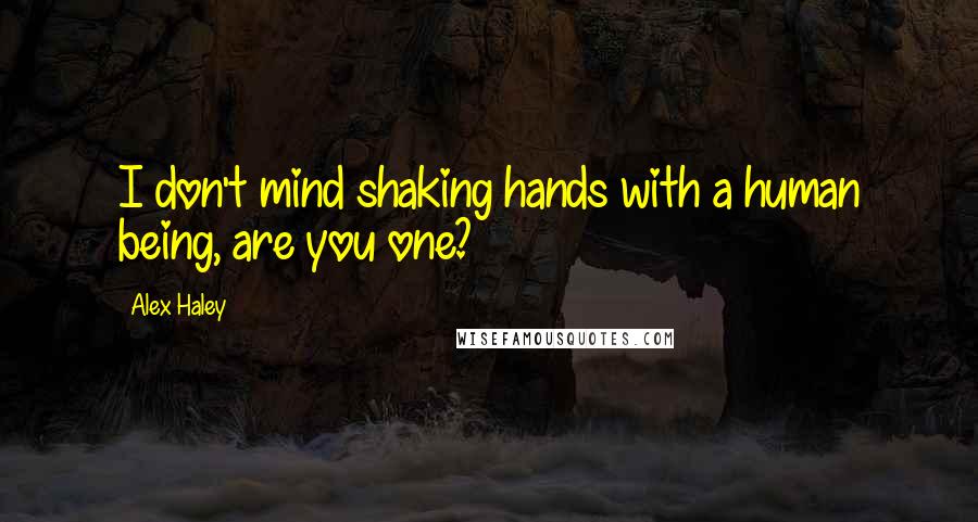Alex Haley quotes: I don't mind shaking hands with a human being, are you one?