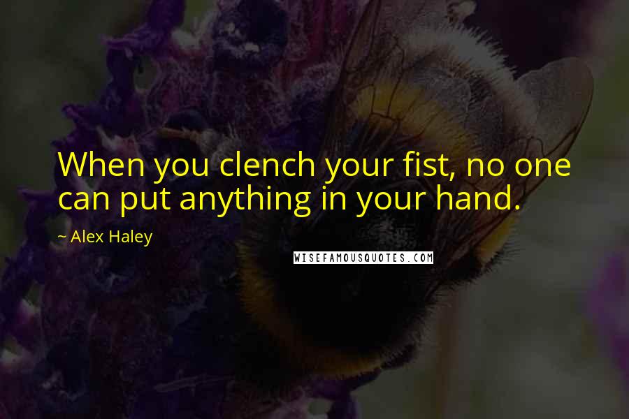 Alex Haley quotes: When you clench your fist, no one can put anything in your hand.
