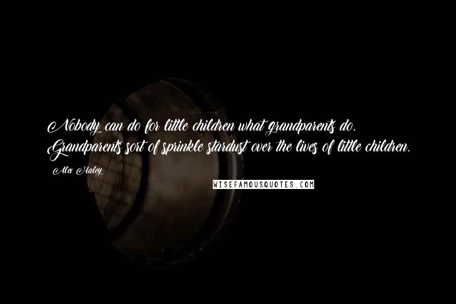 Alex Haley quotes: Nobody can do for little children what grandparents do. Grandparents sort of sprinkle stardust over the lives of little children.