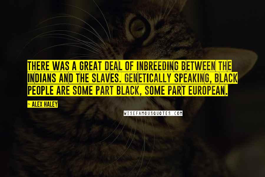 Alex Haley quotes: There was a great deal of inbreeding between the Indians and the slaves. Genetically speaking, black people are some part black, some part European. Alex Haley quotes: There was a great deal of inbreeding between the Indians and the slaves. Genetically speaking, black people are some part black, some part European.