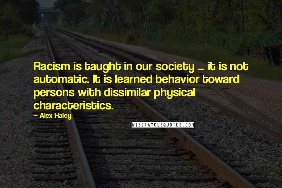 Alex Haley quotes: Racism is taught in our society ... it is not automatic. It is learned behavior toward persons with dissimilar physical characteristics.