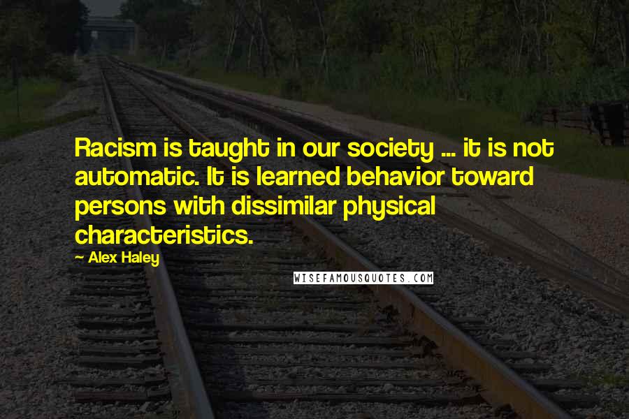 Alex Haley quotes: Racism is taught in our society ... it is not automatic. It is learned behavior toward persons with dissimilar physical characteristics. Alex Haley quotes: Racism is taught in our society ... it is not automatic. It is learned behavior toward persons with dissimilar physical characteristics.