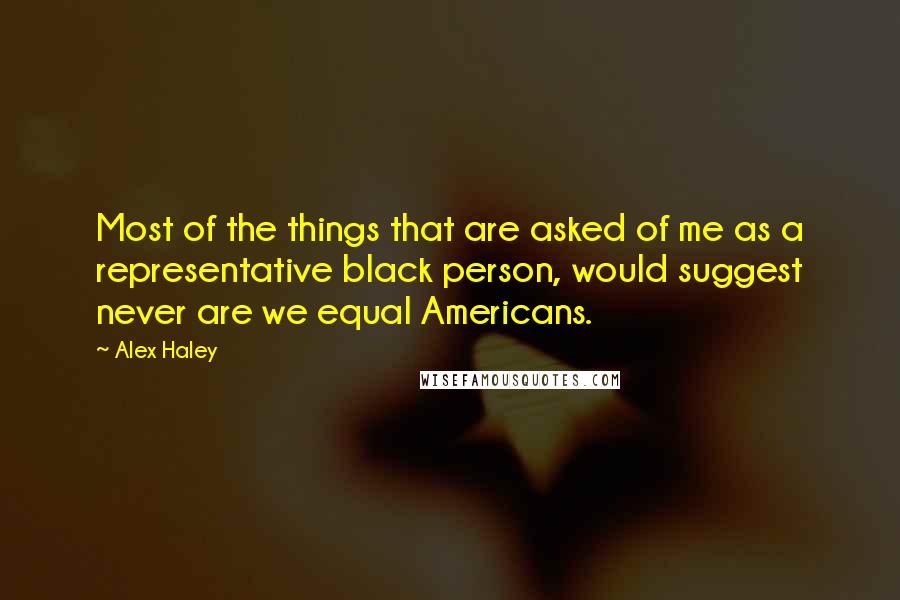 Alex Haley quotes: Most of the things that are asked of me as a representative black person, would suggest never are we equal Americans.