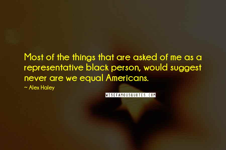 Alex Haley quotes: Most of the things that are asked of me as a representative black person, would suggest never are we equal Americans. Alex Haley quotes: Most of the things that are asked of me as a representative black person, would suggest never are we equal Americans.