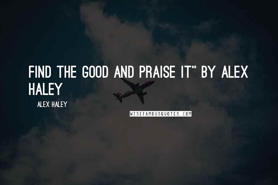 Alex Haley quotes: Find the Good and Praise it" by Alex Haley