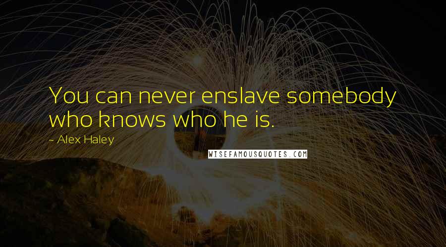 Alex Haley quotes: You can never enslave somebody who knows who he is.