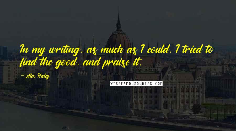 Alex Haley quotes: In my writing, as much as I could, I tried to find the good, and praise it.