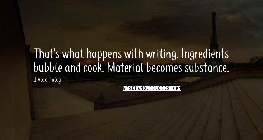 Alex Haley quotes: That's what happens with writing. Ingredients bubble and cook. Material becomes substance.