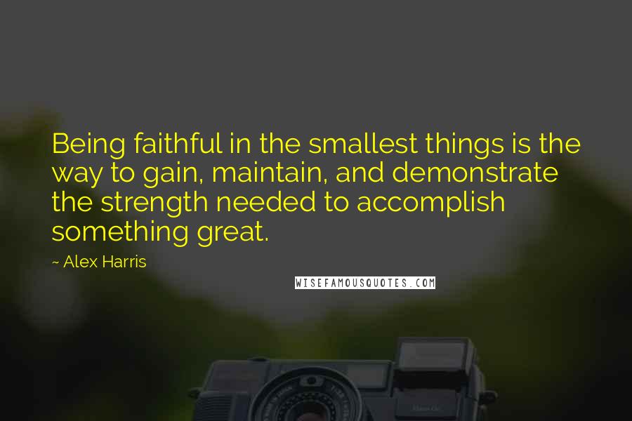 Alex Harris quotes: Being faithful in the smallest things is the way to gain, maintain, and demonstrate the strength needed to accomplish something great.