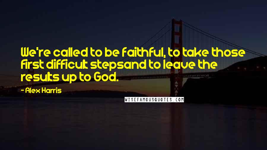 Alex Harris quotes: We're called to be faithful, to take those first difficult stepsand to leave the results up to God.