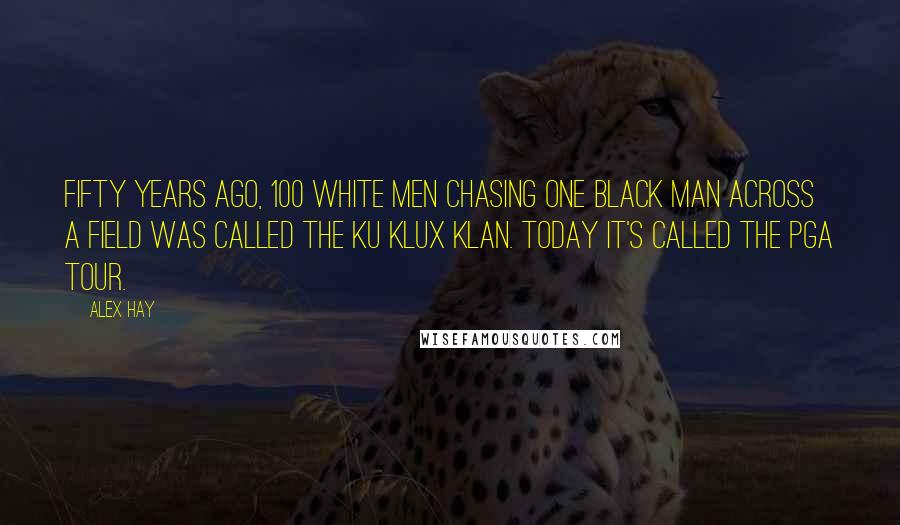 Alex Hay quotes: Fifty years ago, 100 white men chasing one black man across a field was called the Ku Klux Klan. Today it's called the PGA Tour.