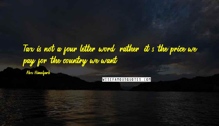 Alex Himelfarb quotes: Tax is not a four-letter word; rather, it's the price we pay for the country we want.