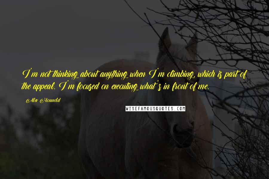 Alex Honnold quotes: I'm not thinking about anything when I'm climbing, which is part of the appeal. I'm focused on executing what's in front of me.