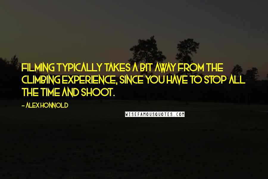 Alex Honnold quotes: Filming typically takes a bit away from the climbing experience, since you have to stop all the time and shoot.